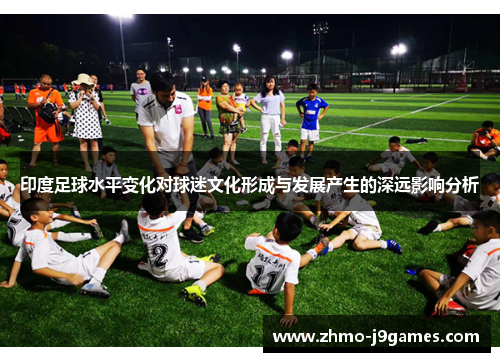 印度足球水平变化对球迷文化形成与发展产生的深远影响分析