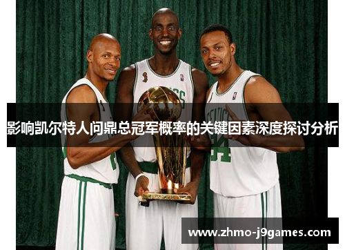 影响凯尔特人问鼎总冠军概率的关键因素深度探讨分析