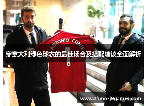 穿意大利绿色球衣的最佳场合及搭配建议全面解析