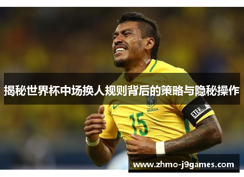 揭秘世界杯中场换人规则背后的策略与隐秘操作