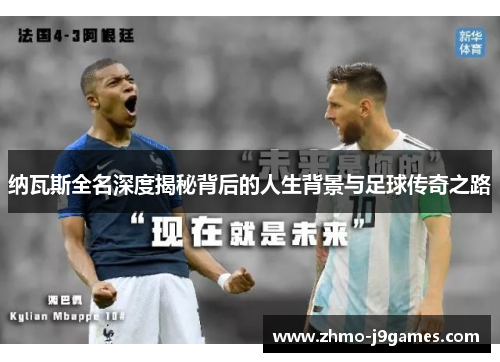 纳瓦斯全名深度揭秘背后的人生背景与足球传奇之路