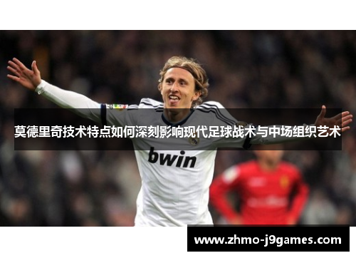 莫德里奇技术特点如何深刻影响现代足球战术与中场组织艺术