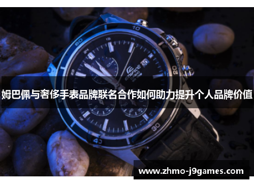 姆巴佩与奢侈手表品牌联名合作如何助力提升个人品牌价值