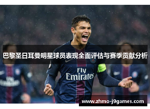 巴黎圣日耳曼明星球员表现全面评估与赛季贡献分析 巴黎圣日耳曼明星球员表现全面评估与赛季贡献分析