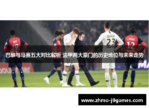 巴黎与马赛五大对比解析 法甲两大豪门的历史地位与未来走势