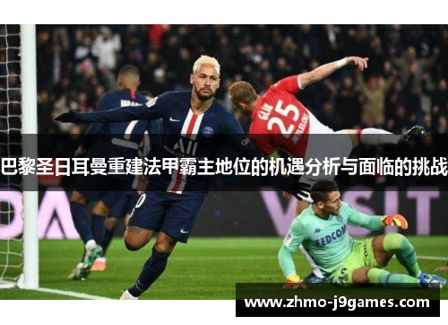 巴黎圣日耳曼重建法甲霸主地位的机遇分析与面临的挑战 巴黎圣日耳曼重建法甲霸主地位的机遇分析与面临的挑战