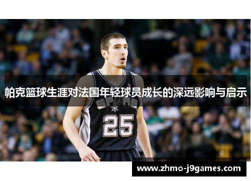 帕克篮球生涯对法国年轻球员成长的深远影响与启示 帕克篮球生涯对法国年轻球员成长的深远影响与启示