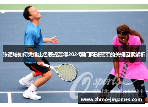 张德培如何凭借出色表现赢得2024澳门网球冠军的关键因素解析 张德培如何凭借出色表现赢得2024澳门网球冠军的关键因素解析