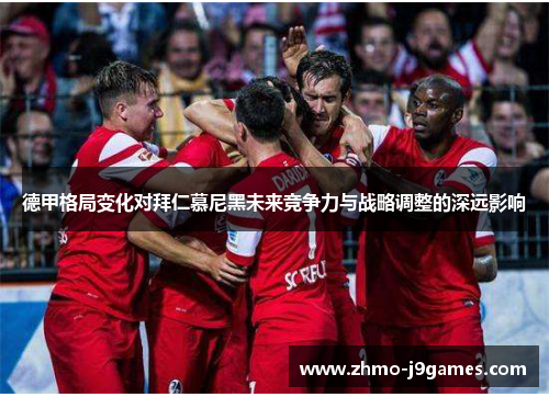 德甲格局变化对拜仁慕尼黑未来竞争力与战略调整的深远影响 德甲格局变化对拜仁慕尼黑未来竞争力与战略调整的深远影响
