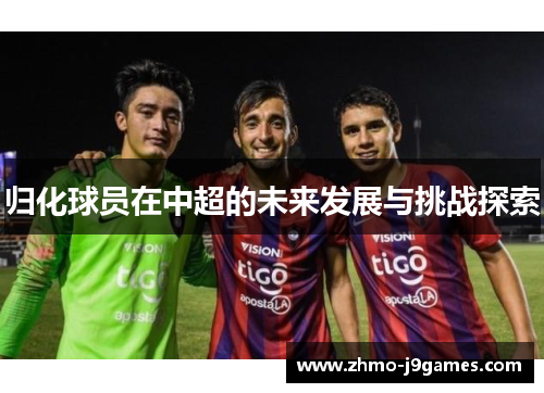 归化球员在中超的未来发展与挑战探索
