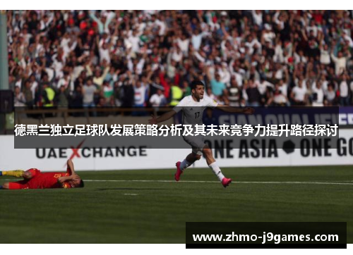 德黑兰独立足球队发展策略分析及其未来竞争力提升路径探讨 德黑兰独立足球队发展策略分析及其未来竞争力提升路径探讨