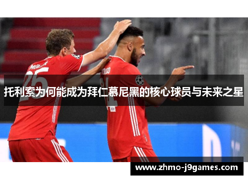 托利索为何能成为拜仁慕尼黑的核心球员与未来之星 托利索为何能成为拜仁慕尼黑的核心球员与未来之星