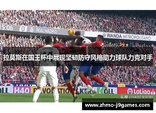 拉莫斯在国王杯中展现坚韧防守风格助力球队力克对手 拉莫斯在国王杯中展现坚韧防守风格助力球队力克对手