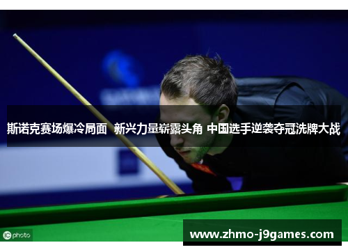 斯诺克赛场爆冷局面 新兴力量崭露头角 中国选手逆袭夺冠洗牌大战 斯诺克赛场爆冷局面 新兴力量崭露头角 中国选手逆袭夺冠洗牌大战