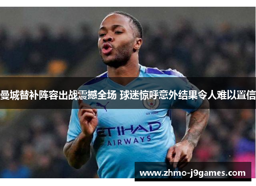 曼城替补阵容出战震撼全场 球迷惊呼意外结果令人难以置信
