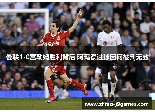 曼联1-0富勒姆胜利背后 阿玛德进球因何被判无效