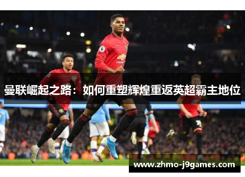 曼联崛起之路：如何重塑辉煌重返英超霸主地位