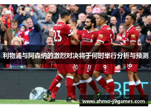 利物浦与阿森纳的激烈对决将于何时举行分析与预测 利物浦与阿森纳的激烈对决将于何时举行分析与预测