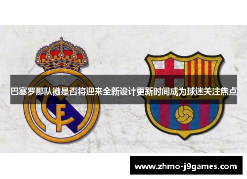 巴塞罗那队徽是否将迎来全新设计更新时间成为球迷关注焦点 巴塞罗那队徽是否将迎来全新设计更新时间成为球迷关注焦点