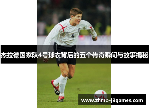 杰拉德国家队4号球衣背后的五个传奇瞬间与故事揭秘 杰拉德国家队4号球衣背后的五个传奇瞬间与故事揭秘
