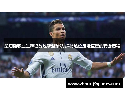 桑切斯职业生涯征战过哪些球队 探秘这位足坛巨星的转会历程 桑切斯职业生涯征战过哪些球队 探秘这位足坛巨星的转会历程