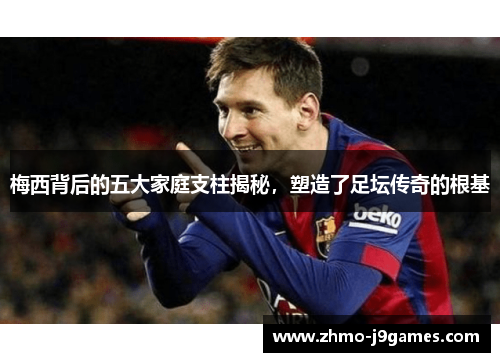 梅西背后的五大家庭支柱揭秘，塑造了足坛传奇的根基
