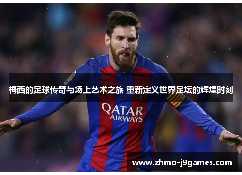 梅西的足球传奇与场上艺术之旅 重新定义世界足坛的辉煌时刻 梅西的足球传奇与场上艺术之旅 重新定义世界足坛的辉煌时刻
