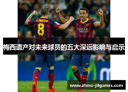 梅西遗产对未来球员的五大深远影响与启示