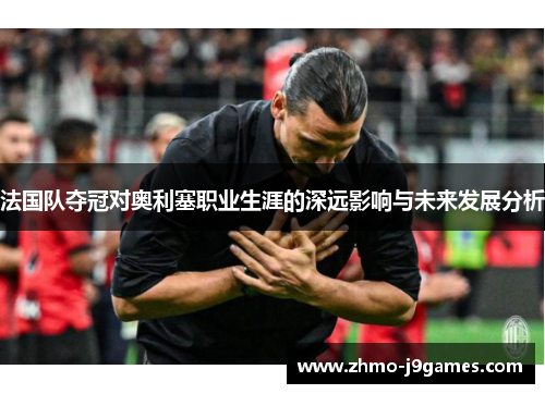 法国队夺冠对奥利塞职业生涯的深远影响与未来发展分析