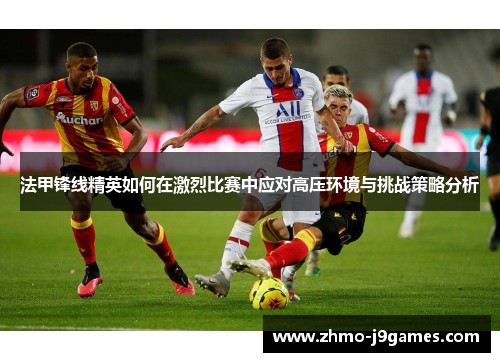 法甲锋线精英如何在激烈比赛中应对高压环境与挑战策略分析 法甲锋线精英如何在激烈比赛中应对高压环境与挑战策略分析
