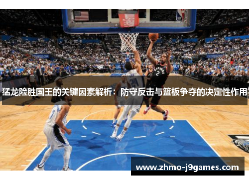 猛龙险胜国王的关键因素解析：防守反击与篮板争夺的决定性作用
