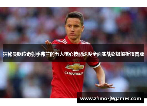 探秘曼联传奇射手弗兰的五大核心技能深度全面实战终极解析指南版