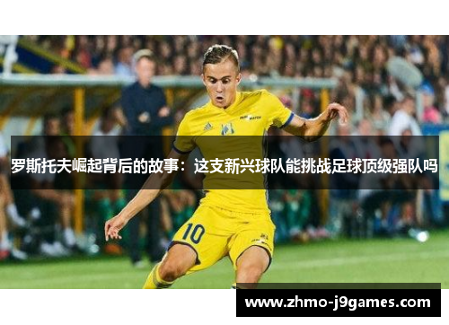 罗斯托夫崛起背后的故事：这支新兴球队能挑战足球顶级强队吗