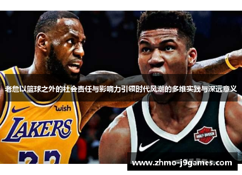 老詹以篮球之外的社会责任与影响力引领时代风潮的多维实践与深远意义
