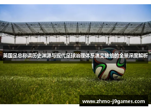 英国足总称谓历史渊源与现代足球治理体系演变脉络的全景深度解析