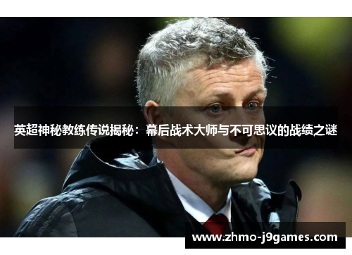 英超神秘教练传说揭秘：幕后战术大师与不可思议的战绩之谜