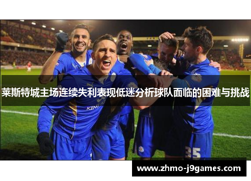 莱斯特城主场连续失利表现低迷分析球队面临的困难与挑战