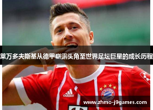 莱万多夫斯基从德甲崭露头角至世界足坛巨星的成长历程