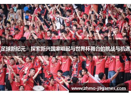 足球新纪元:探索新兴国家崛起与世界杯舞台的挑战与机遇 足球新纪元:探索新兴国家崛起与世界杯舞台的挑战与机遇