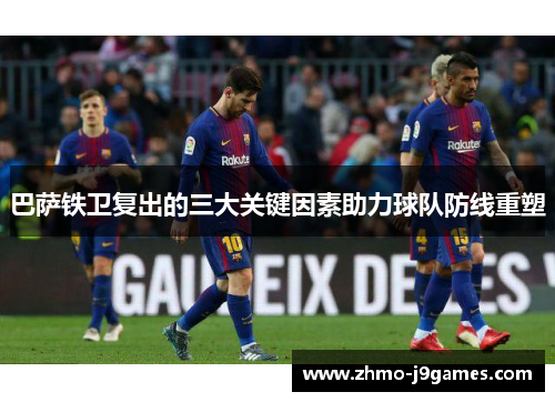 巴萨铁卫复出的三大关键因素助力球队防线重塑 巴萨铁卫复出的三大关键因素助力球队防线重塑