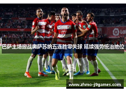 巴萨主场迎战奥萨苏纳五连胜零失球 延续强势统治地位 巴萨主场迎战奥萨苏纳五连胜零失球 延续强势统治地位