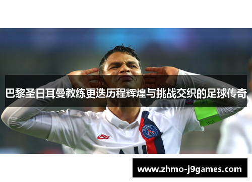 巴黎圣日耳曼教练更迭历程辉煌与挑战交织的足球传奇 巴黎圣日耳曼教练更迭历程辉煌与挑战交织的足球传奇