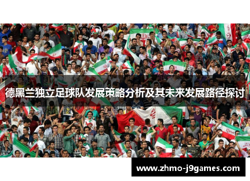 德黑兰独立足球队发展策略分析及其未来发展路径探讨 德黑兰独立足球队发展策略分析及其未来发展路径探讨