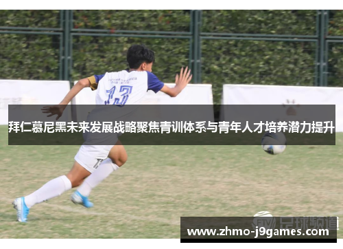 拜仁慕尼黑未来发展战略聚焦青训体系与青年人才培养潜力提升 拜仁慕尼黑未来发展战略聚焦青训体系与青年人才培养潜力提升