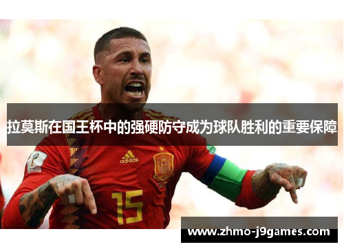 拉莫斯在国王杯中的强硬防守成为球队胜利的重要保障