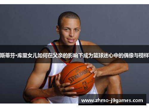 斯蒂芬·库里女儿如何在父亲的影响下成为篮球迷心中的偶像与榜样 斯蒂芬·库里女儿如何在父亲的影响下成为篮球迷心中的偶像与榜样