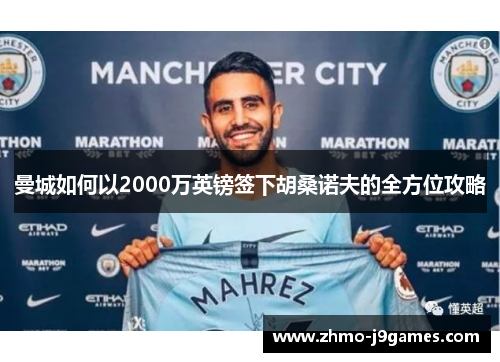 曼城如何以2000万英镑签下胡桑诺夫的全方位攻略 曼城如何以2000万英镑签下胡桑诺夫的全方位攻略