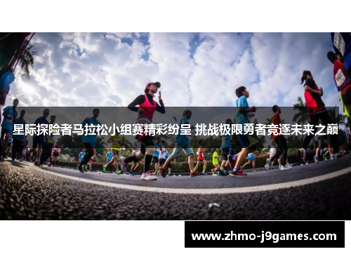 星际探险者马拉松小组赛精彩纷呈 挑战极限勇者竞逐未来之巅 星际探险者马拉松小组赛精彩纷呈 挑战极限勇者竞逐未来之巅