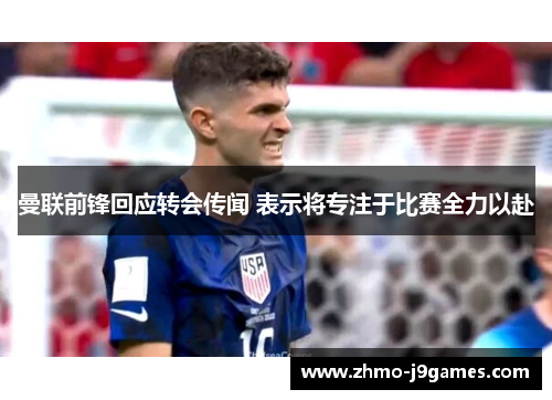 曼联前锋回应转会传闻 表示将专注于比赛全力以赴