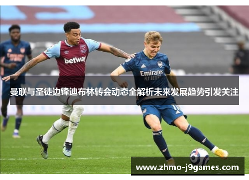 曼联与圣徒边锋迪布林转会动态全解析未来发展趋势引发关注 曼联与圣徒边锋迪布林转会动态全解析未来发展趋势引发关注